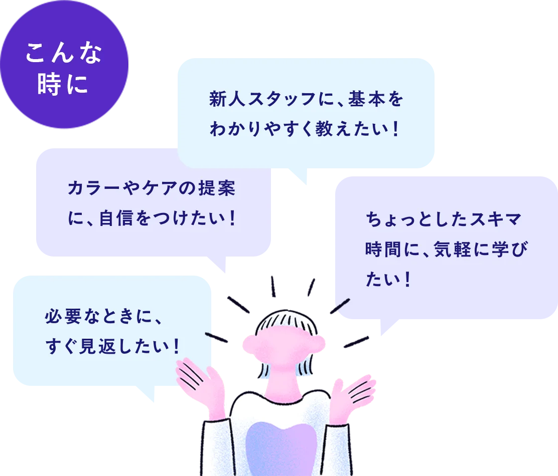 こんな時に／新人スタッフに、基本をわかりやすく教えたい！／カラーやケアの提案に、自信をつけたい！／ちょっとしたスキマ時間に、気軽に学びたい！／必要なときに、すぐ見返したい！